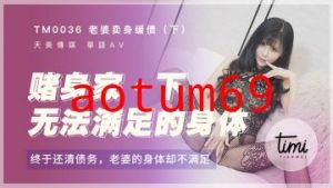 国产麻豆AV 皇家华人 天美传媒 TM0036 老婆卖身缓债-下 终于还清债务了，老婆的身体却不满足 伊靖瑶