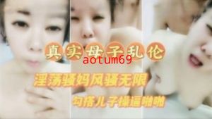 真实母子乱伦 淫荡骚妈喝醉勾引儿子草逼 高清露脸对白清晰满嘴骚话不断