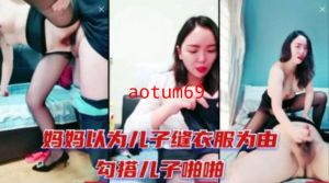 妈妈以为儿子缝衣服为由勾引儿子啪啪