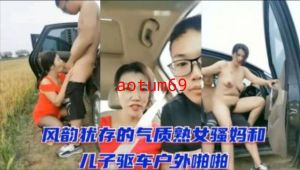 风韵犹存的气质熟女骚妈和儿子驱车户外啪啪