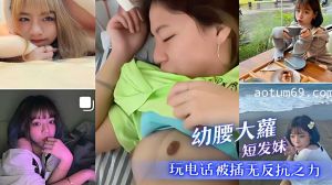 幼腰大萝短发妹 玩电话被插无反抗之力