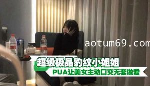 超级极品豹纹小姐姐 PUA让美女主动口交无套做爱