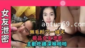 网曝泄密极品女友无毛粉穴一线天，主动吃鸡深喉啪啪