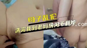 母子乱伦洗完澡我到老妈房间干翻她