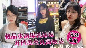 【兄妹乱伦】极品水滴爆乳妹妹开档黑丝饥渴吸茎，爆肏火力全开，看反应就知道有多爽