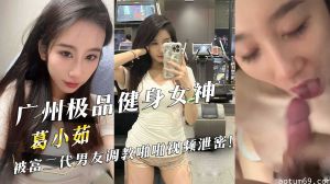 广州极品健身女神『葛小茹』被富二代男友调教啪啪视频泄密！