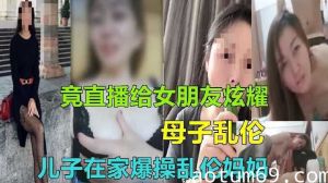 儿子在家爆操乱伦妈妈竟直播给女朋友炫耀