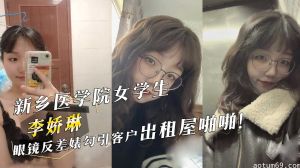 新乡医学院女学生『李娇琳』眼镜反差婊勾引客户出租屋啪啪！