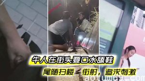 牛人在街头要口水 舔鞋 尾随扫楼 街射，追求刺激