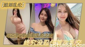 【姐弟乱伦】与2.7岁D奶.姐姐乱.伦之.恋_终究.没忍住首.次乳交_无套.内射_后入