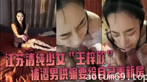 江苏清纯少女“王梓欣”被渣男哄骗要给自己盖新房，兴奋的跪在屌前接受精液洗礼