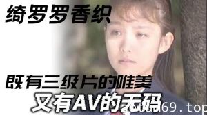 绮罗罗香织_一部老片子_既有三级片的唯美_又有AV的无码_虽然老片子了_但是值得一看弹性的乳房和纤细的腰肢