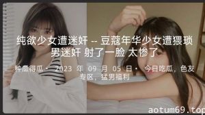 纯欲少女遭迷奸--豆蔻年华少女遭猥琐男迷奸射了一脸太惨了