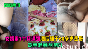 【风韵岳母】女婿用1个月谋划，酒后强干60多岁岳母，骂我混蛋还浪叫！