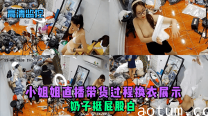 【高清监控】小姐姐直播带货过程换衣展示，奶子挺屁股白