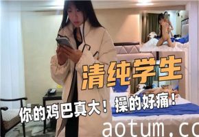 清纯学生你的鸡巴真大操的好痛