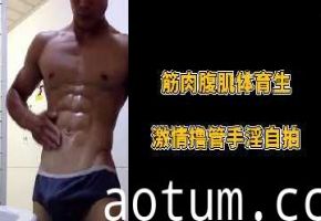 体育生筋肉腹肌帅哥激情撸管自拍，手淫全过程大放送！